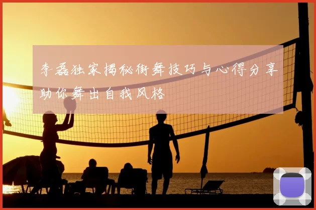 李磊独家揭秘街舞技巧与心得分享助你舞出自我风格