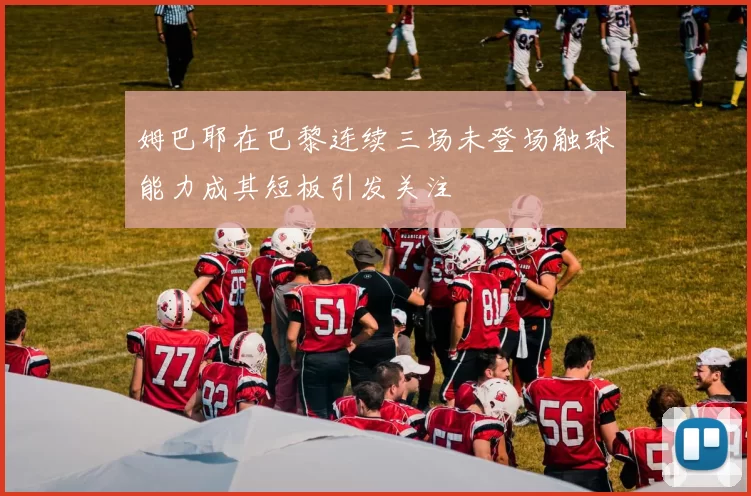 姆巴耶在巴黎连续三场未登场触球能力成其短板引发关注