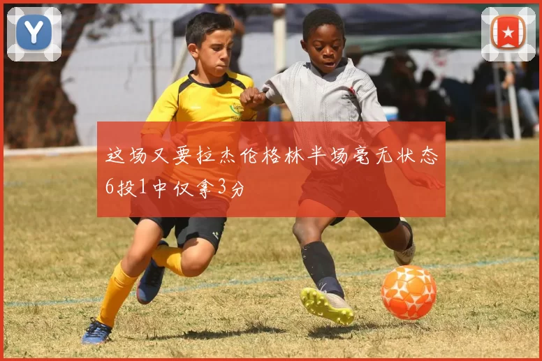 这场又要拉杰伦格林半场毫无状态6投1中仅拿3分