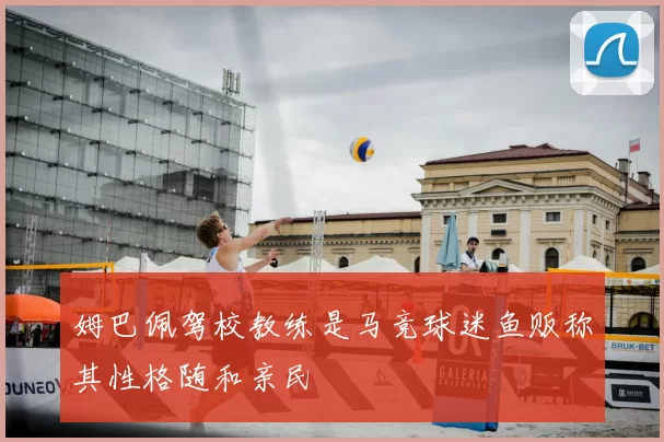 姆巴佩驾校教练是马竞球迷鱼贩称其性格随和亲民