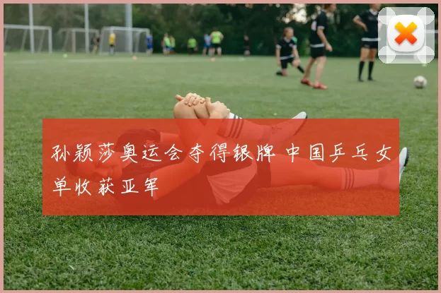 孙颖莎奥运会夺得银牌 中国乒乓女单收获亚军