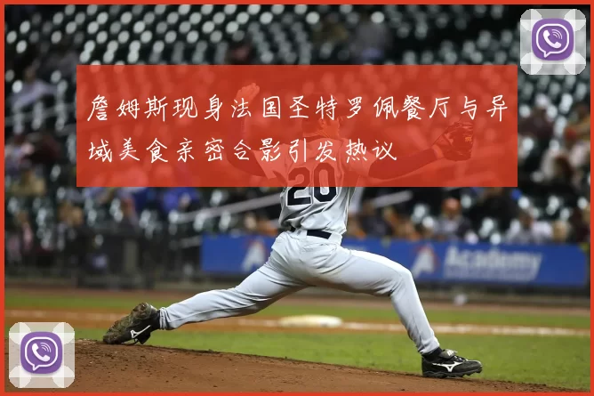 詹姆斯现身法国圣特罗佩餐厅与异域美食亲密合影引发热议