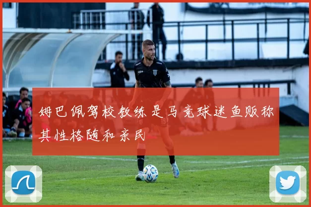 姆巴佩驾校教练是马竞球迷鱼贩称其性格随和亲民