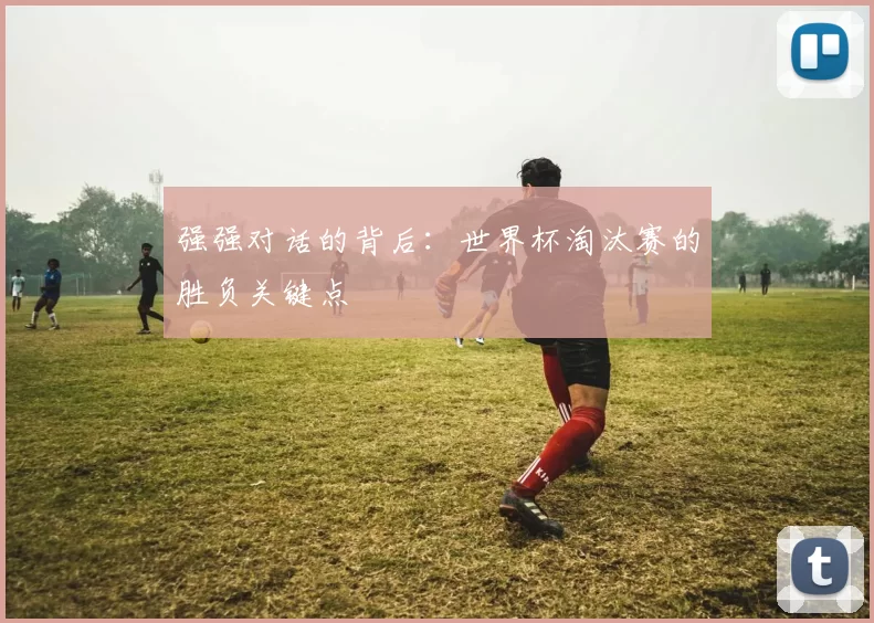 强强对话的背后：世界杯淘汰赛的胜负关键点