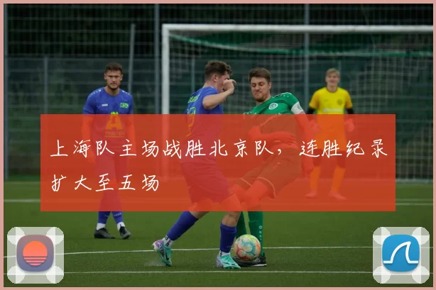 上海队主场战胜北京队，连胜纪录扩大至五场