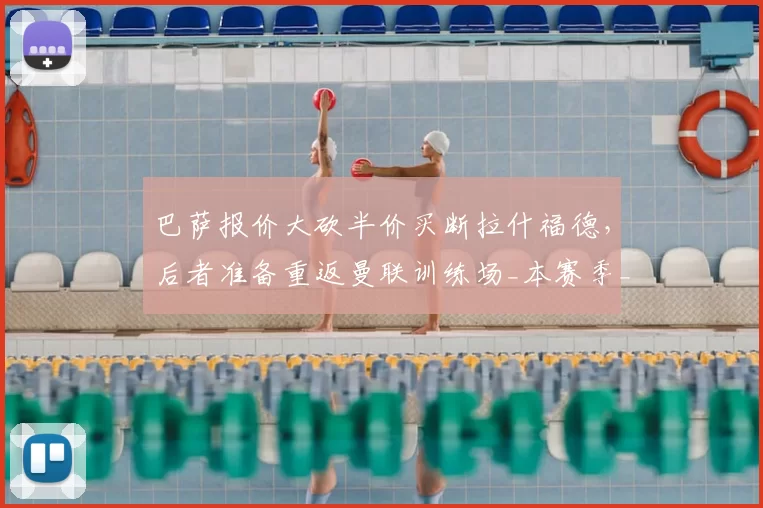 巴萨报价大砍半价买断拉什福德，后者准备重返曼联训练场_本赛季_欧元_财务压力