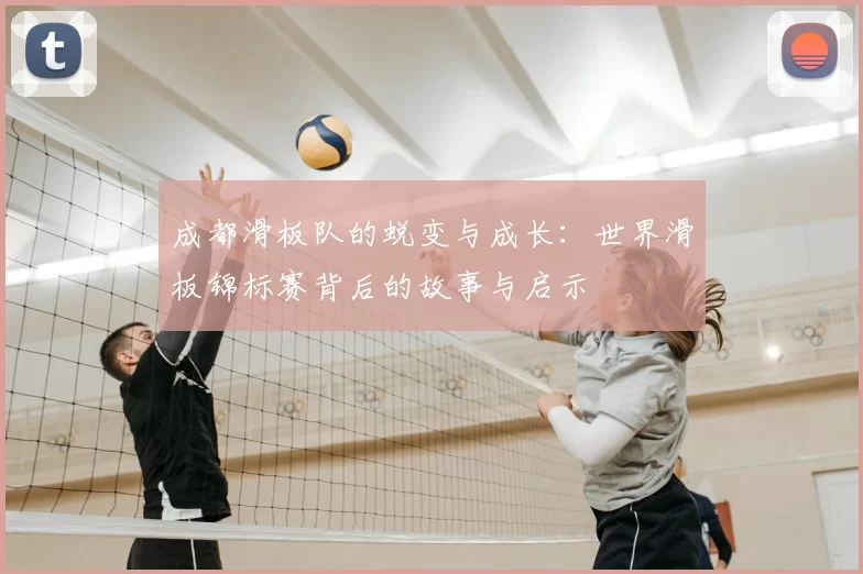 成都滑板队的蜕变与成长:世界滑板锦标赛背后的故事与启示