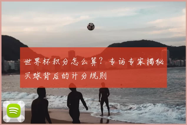 世界杯积分怎么算？专访专家揭秘买球背后的计分规则