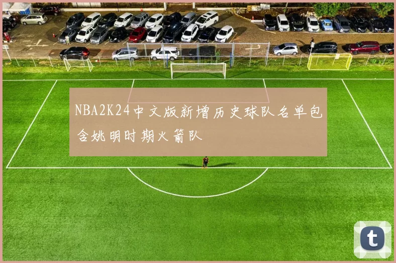 NBA2K24中文版新增历史球队名单包含姚明时期火箭队