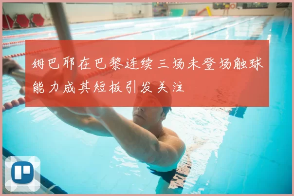 姆巴耶在巴黎连续三场未登场触球能力成其短板引发关注