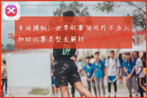专访揭秘：世界杯赛场内外不为人知的比赛类型全解析