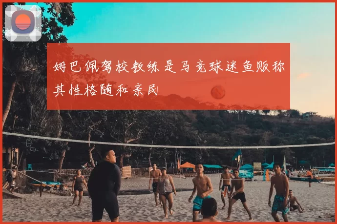 姆巴佩驾校教练是马竞球迷鱼贩称其性格随和亲民