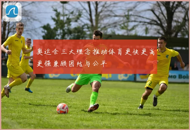 奥运会三大理念推动体育更快更高更强兼顾团结与公平