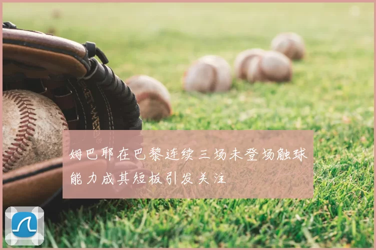 姆巴耶在巴黎连续三场未登场触球能力成其短板引发关注