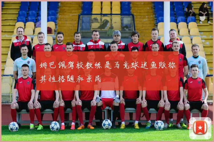 姆巴佩驾校教练是马竞球迷鱼贩称其性格随和亲民