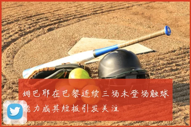 姆巴耶在巴黎连续三场未登场触球能力成其短板引发关注