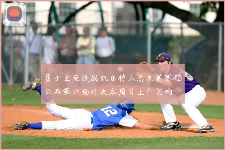 勇士主场迎战凯尔特人总决赛赛程公布第六场对决本周日上午打响