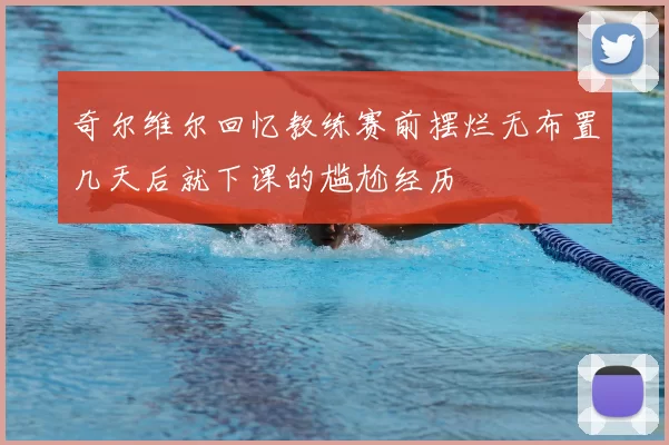 奇尔维尔回忆教练赛前摆烂无布置几天后就下课的尴尬经历