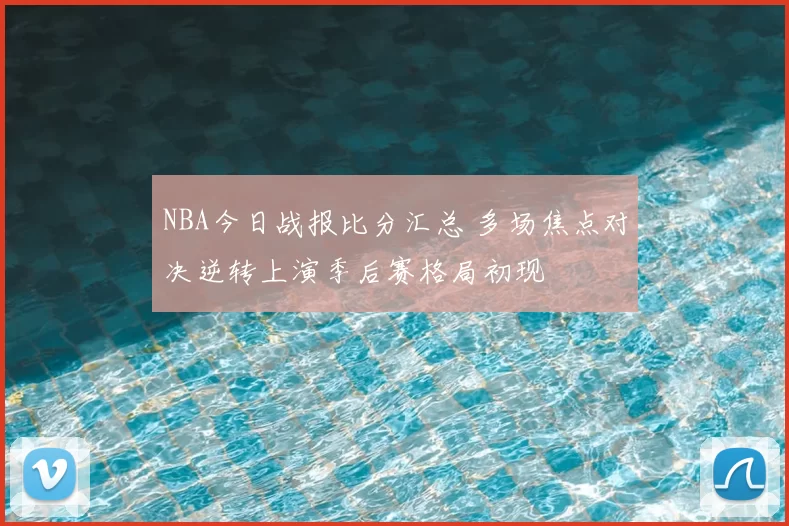 NBA今日战报比分汇总 多场焦点对决逆转上演季后赛格局初现