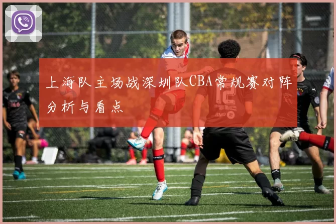 上海队主场战深圳队CBA常规赛对阵分析与看点