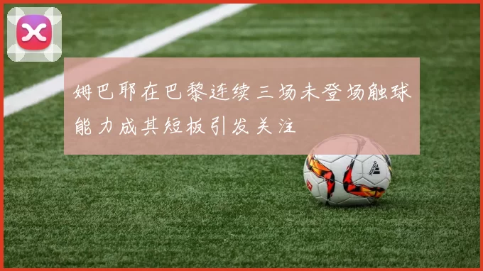 姆巴耶在巴黎连续三场未登场触球能力成其短板引发关注