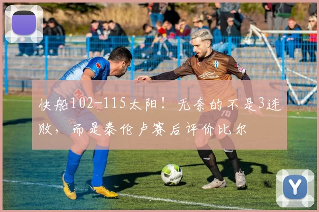 快船102-115太阳！无奈的不是3连败，而是泰伦卢赛后评价比尔
