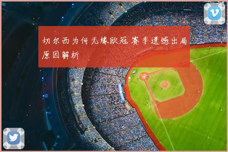 切尔西为何无缘欧冠 赛季遗憾出局原因解析