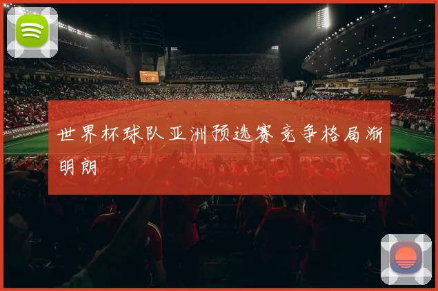 世界杯球队亚洲预选赛竞争格局渐明朗