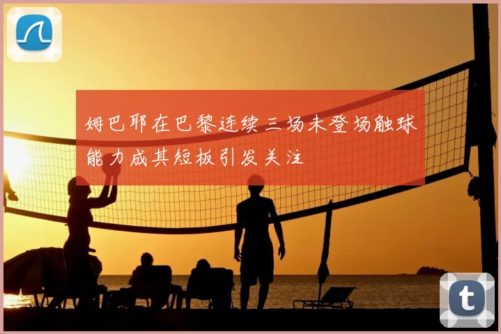 姆巴耶在巴黎连续三场未登场触球能力成其短板引发关注