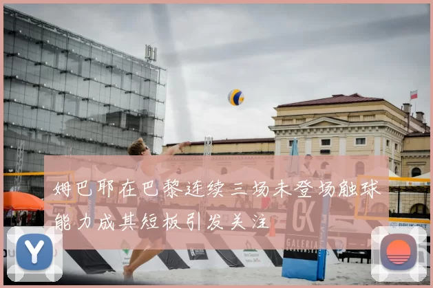 姆巴耶在巴黎连续三场未登场触球能力成其短板引发关注