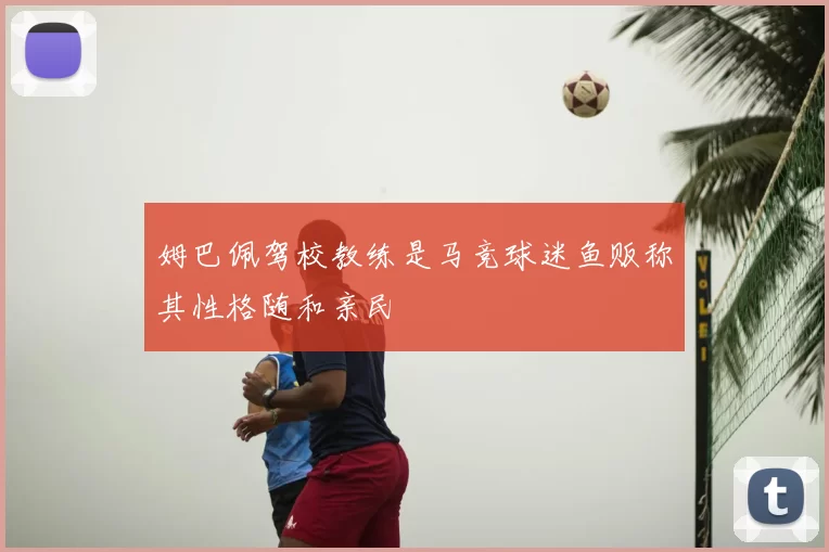姆巴佩驾校教练是马竞球迷鱼贩称其性格随和亲民