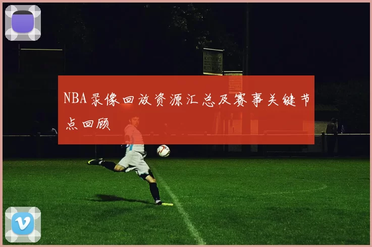 NBA录像回放资源汇总及赛事关键节点回顾