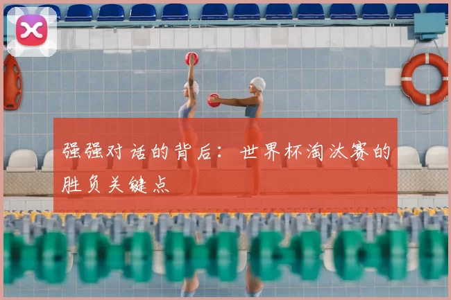 强强对话的背后：世界杯淘汰赛的胜负关键点