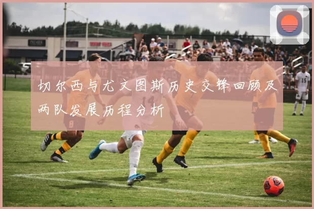 切尔西与尤文图斯历史交锋回顾及两队发展历程分析