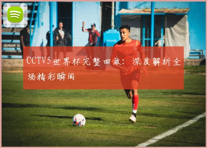 CCTV5世界杯完整回放：深度解析全场精彩瞬间