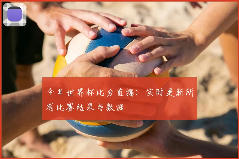 今年世界杯比分直播:实时更新所有比赛结果与数据