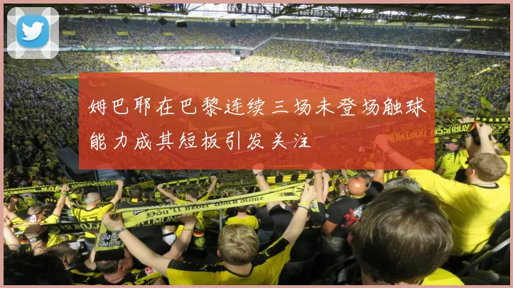 姆巴耶在巴黎连续三场未登场触球能力成其短板引发关注