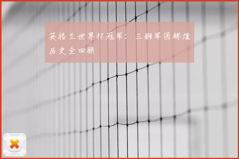 英格兰世界杯冠军：三狮军团辉煌历史全回顾