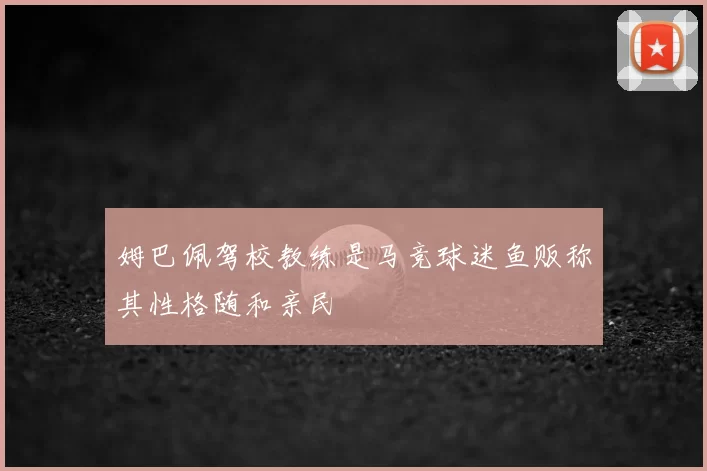 姆巴佩驾校教练是马竞球迷鱼贩称其性格随和亲民