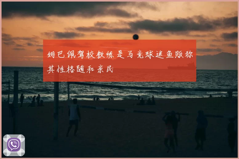 姆巴佩驾校教练是马竞球迷鱼贩称其性格随和亲民