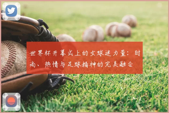 世界杯开幕式上的女球迷力量：时尚、热情与足球精神的完美融合