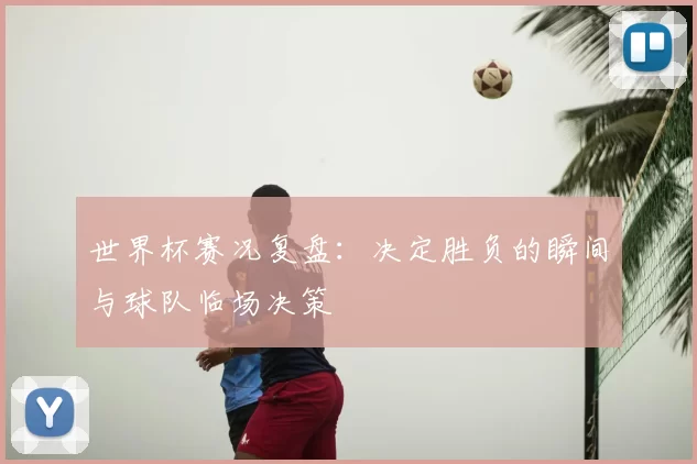 世界杯赛况复盘：决定胜负的瞬间与球队临场决策