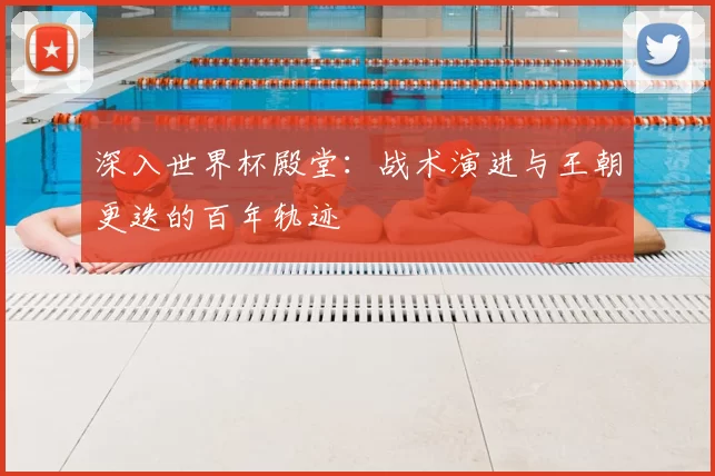 深入世界杯殿堂:战术演进与王朝更迭的百年轨迹