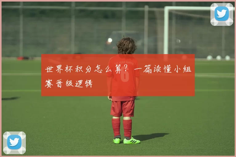 世界杯积分怎么算？一篇读懂小组赛晋级逻辑