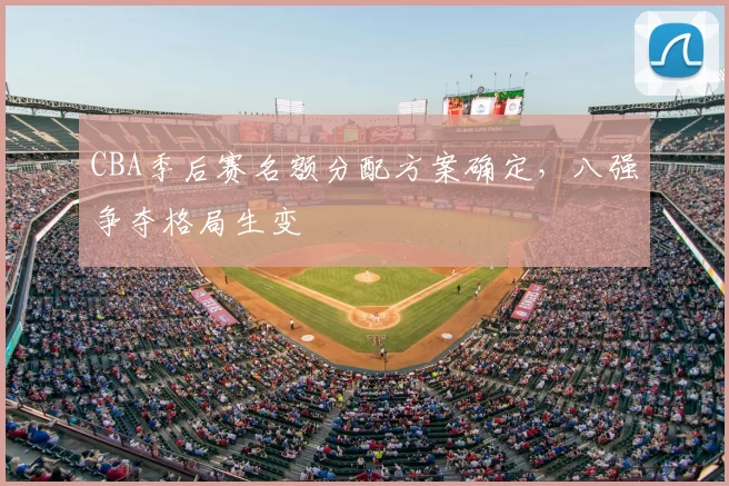 CBA季后赛名额分配方案确定，八强争夺格局生变