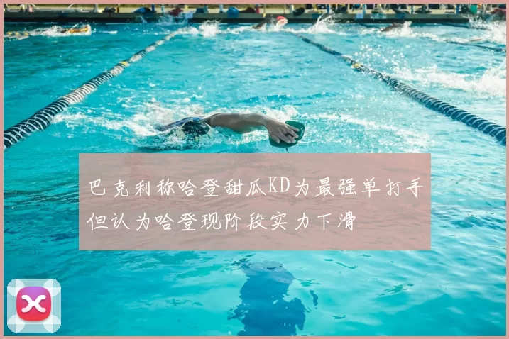 巴克利称哈登甜瓜KD为最强单打手但认为哈登现阶段实力下滑
