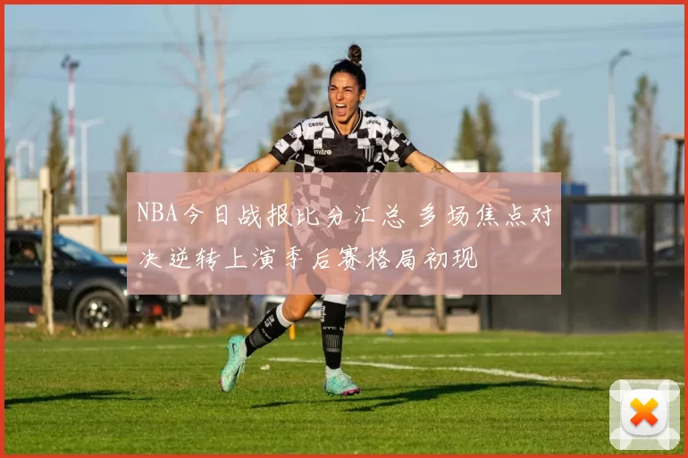 NBA今日战报比分汇总 多场焦点对决逆转上演季后赛格局初现