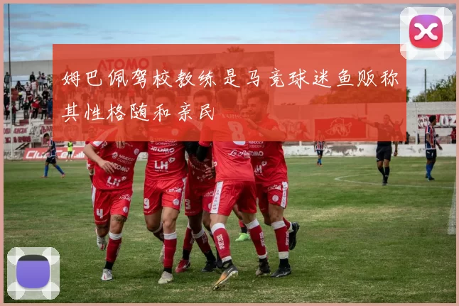 姆巴佩驾校教练是马竞球迷鱼贩称其性格随和亲民