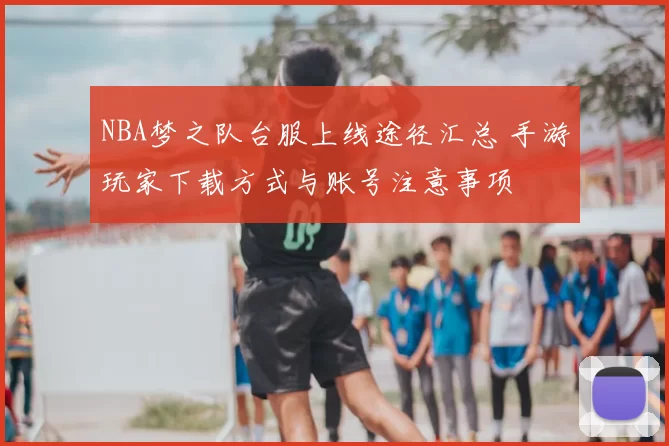 NBA梦之队台服上线途径汇总 手游玩家下载方式与账号注意事项