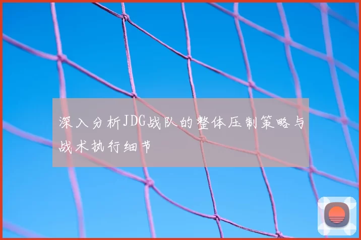 深入分析JDG战队的整体压制策略与战术执行细节
